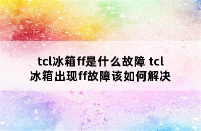 tcl冰箱ff是什么故障 tcl冰箱出现ff故障该如何解决